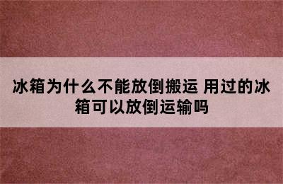 冰箱为什么不能放倒搬运 用过的冰箱可以放倒运输吗